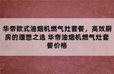 华帝欧式油烟机燃气灶套餐，高效厨房的理想之选 华帝油烟机燃气灶套餐价格